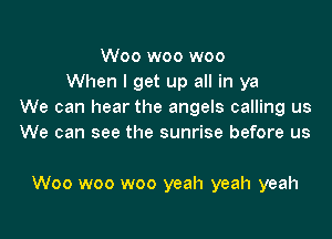 Woo woo woo
When I get up all in ya
We can hear the angels calling us
We can see the sunrise before us

Woo woo woo yeah yeah yeah