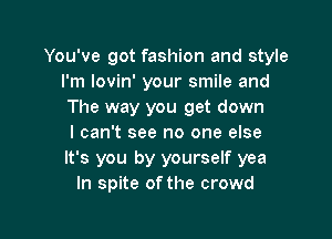 You've got fashion and style
I'm lovin' your smile and
The way you get down

I can't see no one else
It's you by yourself yea
In spite of the crowd