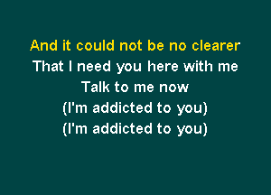 And it could not be no clearer
That I need you here with me
Talk to me now

(I'm addicted to you)
(I'm addicted to you)