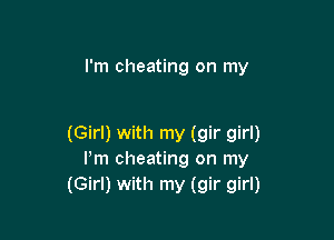 I'm cheating on my

(Girl) with my (gir girl)
Pm cheating on my
(Girl) with my (gir girl)