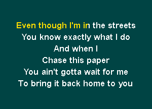 Even though I'm in the streets
You know exactly what I do
And when l

Chase this paper
You ain't gotta wait for me
To bring it back home to you