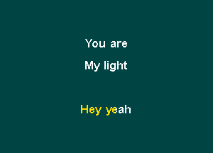 You are

My light

Hey yeah