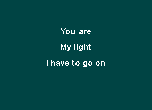 You are

My light

I have to go on