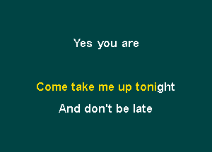 Yes you are

Come take me up tonight
And don't be late