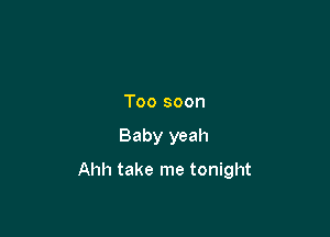Too soon

Baby yeah

Ahh take me tonight