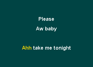 Please
Aw baby

Ahh take me tonight