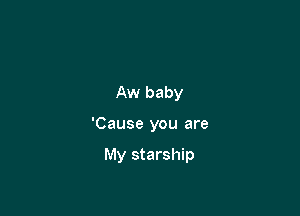 Aw baby

'Cause you are

My starship