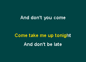 And don't you come

Come take me up tonight
And don't be late