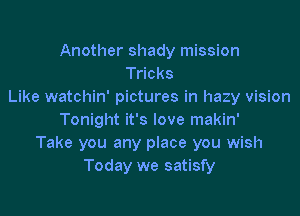 Another shady mission
Tricks
Like watchin' pictures in hazy vision

Tonight it's love makin'
Take you any place you wish
Today we satisfy