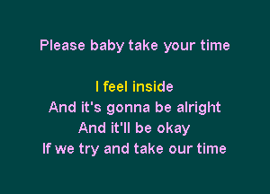 Please baby take your time

I feel inside

And it's gonna be alright
And it'll be okay
If we try and take our time