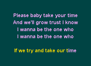 Please baby take your time
And we'll grow trust I know
I wanna be the one who
Iwanna be the one who

If we try and take our time