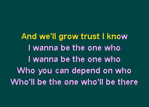 And we'll grow trust I know
lwanna be the one who

I wanna be the one who
Who you can depend on who
Who'll be the one who'll be there