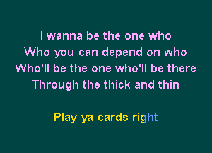 I wanna be the one who
Who you can depend on who
Who'll be the one who'll be there
Through the thick and thin

Play ya cards right