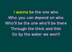 I wanna be the one who
Who you can depend on who
Who'll be the one who'll be there

Through the thick and thin
Go by the water we won't