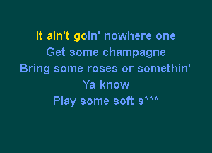 It ain't goin' nowhere one
Get some champagne
Bring some roses or somethiw

Ya know
Play some soft sm