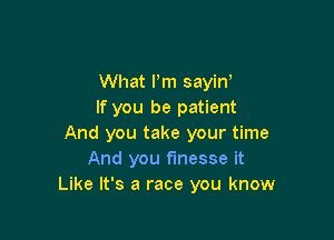 What Pm sayin,
If you be patient

And you take your time
And you finesse it
Like It's a race you know