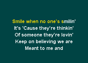 Smile when no one s smilin'
It's 'Cause theyTe thinkin'

Of someone theyTe lovin'
Keep on believing we are
Meant to me and