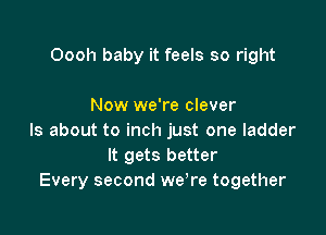 Oooh baby it feels so right

Now we're clever

ls about to inch just one ladder
It gets better
Every second we're together