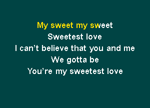My sweet my sweet
Sweetest love
I can't believe that you and me

We gotta be
Youyre my sweetest love