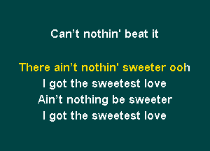 Can,t nothin' beat it

There ainet nothin' sweeter ooh

I got the sweetest love
Ainet nothing be sweeter
I got the sweetest love