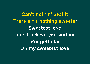 Can,t nothin' beat it
There ainT nothing sweeter
Sweetest love

I can't believe you and me
We gotta be
Oh my sweetest love