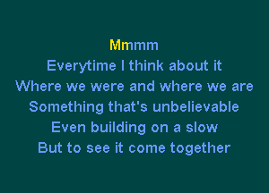 Mmmm
Everytime I think about it
Where we were and where we are
Something that's unbelievable
Even building on a slow
But to see it come together