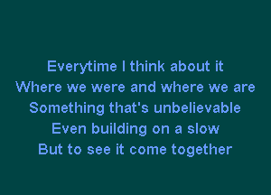 Everytime I think about it
Where we were and where we are
Something that's unbelievable
Even building on a slow
But to see it come together