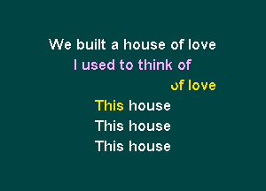We b'

This house
We built a house of love

This house
This house
This house
