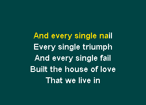 Every single brick
And every single nail
Every single triumph

And every single fail
Built the house of love