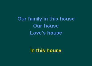 Our family in this house
Our house

Love's house

In this house