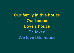 Our family in this house
Our house

Love's house
Be loved
We love this house