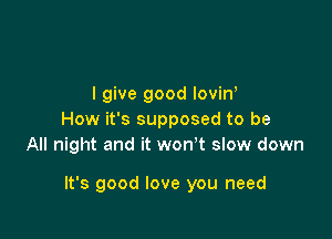I give good loviw
How it's supposed to be
All night and it won't slow down

It's good love you need