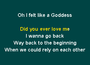 Oh I felt like 3 Goddess

Did you ever love me

I wanna go back
Way back to the beginning
When we could rely on each other