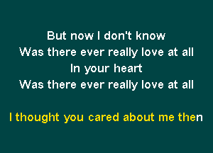 But now I don't know
Was there ever really love at all
In your heart

Was there ever really love at all

I thought you cared about me then