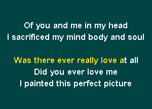 0f you and me in my head
I sacrificed my mind body and soul

Was there ever really love at all
Did you ever love me
I painted this perfect picture