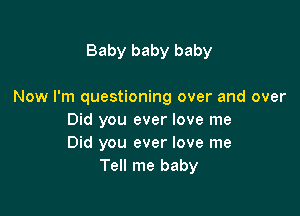 Baby baby baby

Now I'm questioning over and over

Did you ever love me
Did you ever love me
Tell me baby