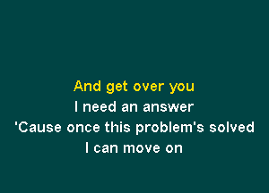And get over you

I need an answer
'Cause once this problem's solved
I can move on