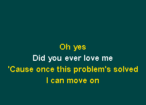 Oh yes

Did you ever love me
'Cause once this problem's solved
I can move on
