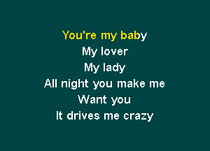 You're my baby
My lover
My lady

All night you make me
Want you
It drives me crazy