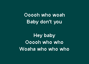 Ooooh who woah
Baby don't you

Hey baby
Ooooh who who
Woaha who who who