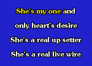 She's my one and
only heart's desire

She's a real up setter

She's a real live wire I
