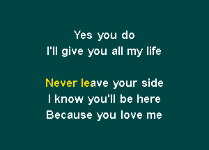 Yes you do
I'll give you all my life

Never leave your side
I know you'll be here
Because you love me