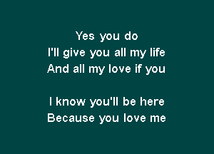 Yes you do
I'll give you all my life
And all my love if you

I know you'll be here
Because you love me