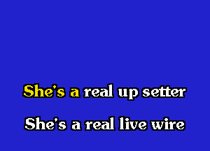 She's a real up setter

She's a real live wire