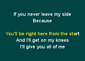 If you never leave my side
Because

You'll be right here from the start
And I'll get on my knees
I'll give you all of me