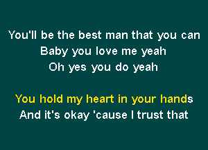 You'll be the best man that you can
Baby you love me yeah
Oh yes you do yeah

You hold my heart in your hands
And it's okay 'cause I trust that