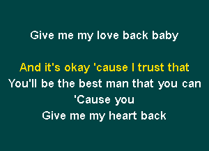 Give me my love back baby

And it's okay 'cause I trust that

You'll be the best man that you can
'Cause you
Give me my heart back