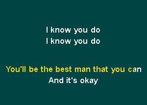 I know you do
I know you do

You'll be the best man that you can
And it's okay