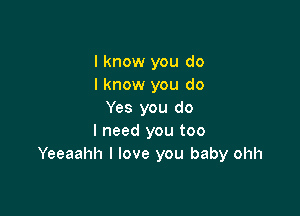 I know you do
I know you do

Yes you do
I need you too
Yeeaahh I love you baby ohh