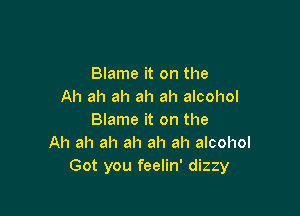 Blame it on the
Ah ah ah ah ah alcohol

Blame it on the
Ah ah ah ah ah ah alcohol
Got you feelin' dizzy